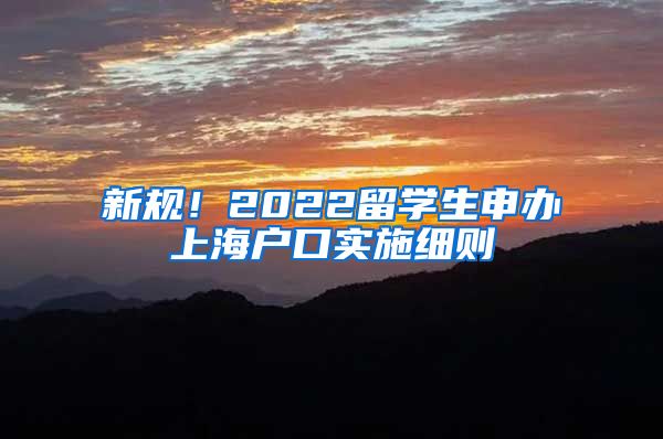 新规！2022留学生申办上海户口实施细则