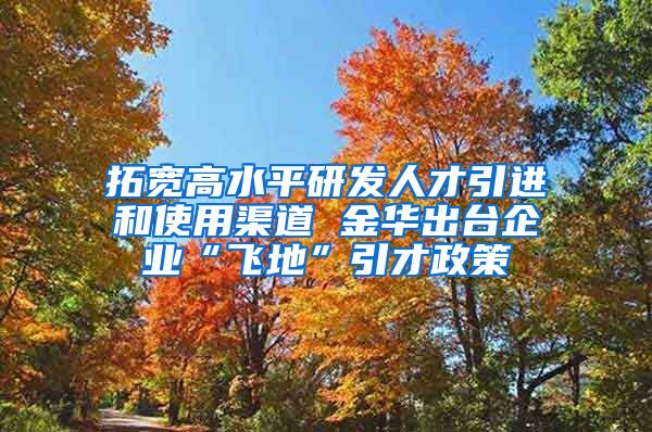 拓宽高水平研发人才引进和使用渠道 金华出台企业“飞地”引才政策