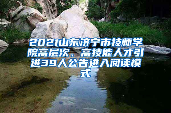 2021山东济宁市技师学院高层次、高技能人才引进39人公告进入阅读模式