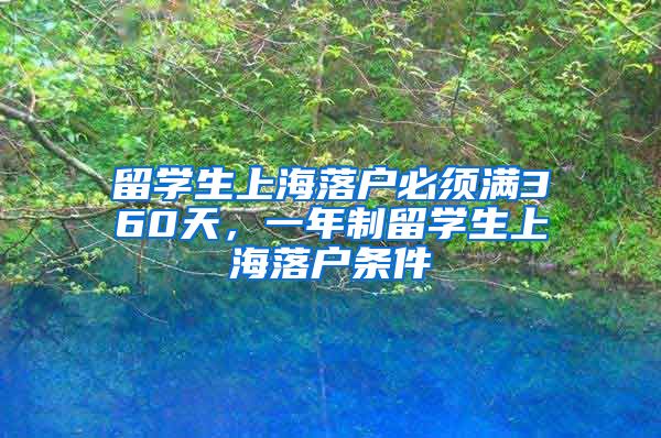 留学生上海落户必须满360天，一年制留学生上海落户条件