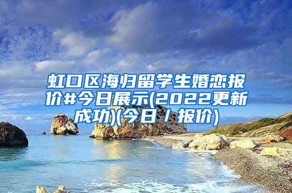 虹口区海归留学生婚恋报价#今日展示(2022更新成功)(今日／报价)