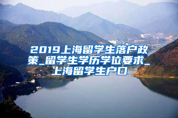 2019上海留学生落户政策_留学生学历学位要求_上海留学生户口