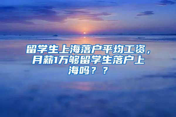 留学生上海落户平均工资，月薪1万够留学生落户上海吗？？