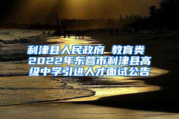 利津县人民政府 教育类 2022年东营市利津县高级中学引进人才面试公告