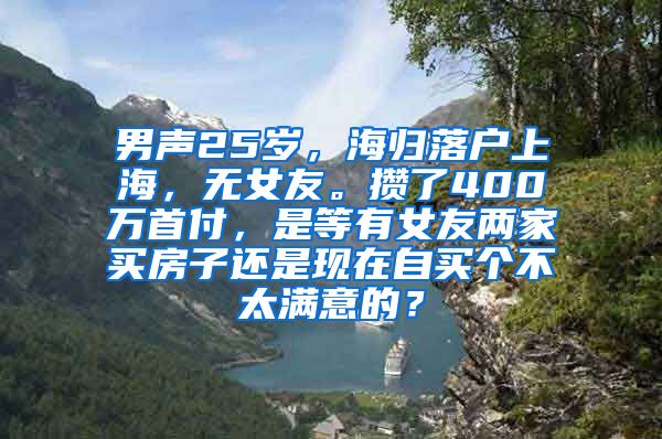 男声25岁，海归落户上海，无女友。攒了400万首付，是等有女友两家买房子还是现在自买个不太满意的？