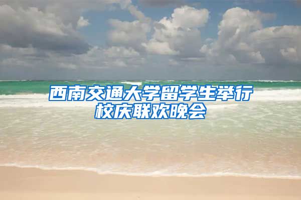 西南交通大学留学生举行校庆联欢晚会