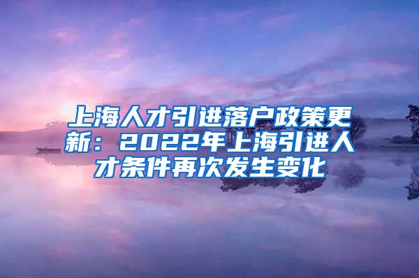 上海人才引进落户政策更新：2022年上海引进人才条件再次发生变化