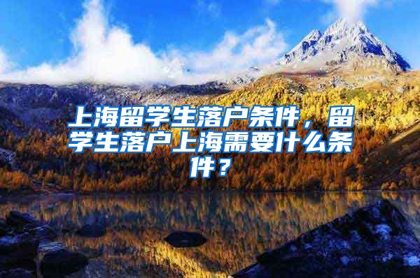 上海留学生落户条件，留学生落户上海需要什么条件？