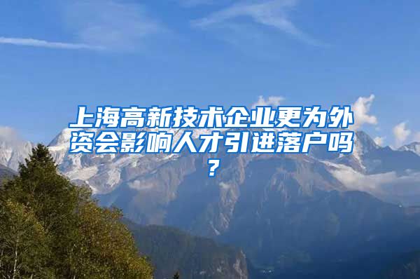 上海高新技术企业更为外资会影响人才引进落户吗？