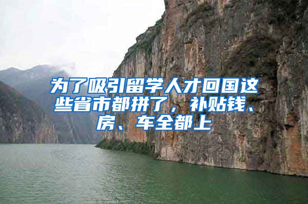 为了吸引留学人才回国这些省市都拼了，补贴钱、房、车全都上