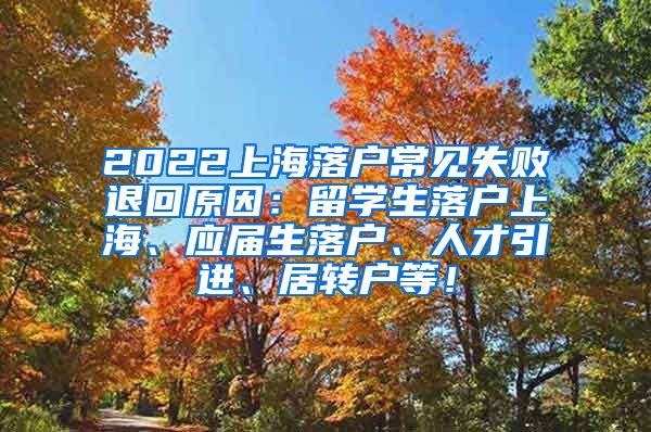 2022上海落户常见失败退回原因：留学生落户上海、应届生落户、人才引进、居转户等！