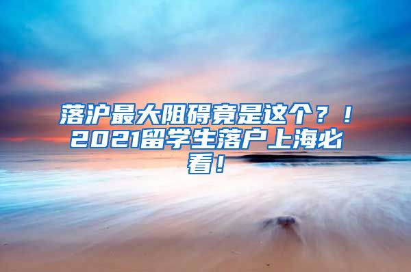 落沪最大阻碍竟是这个？！2021留学生落户上海必看！