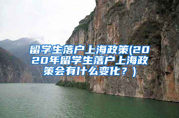 留学生落户上海政策(2020年留学生落户上海政策会有什么变化？)