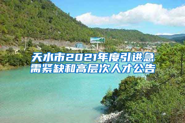 天水市2021年度引进急需紧缺和高层次人才公告