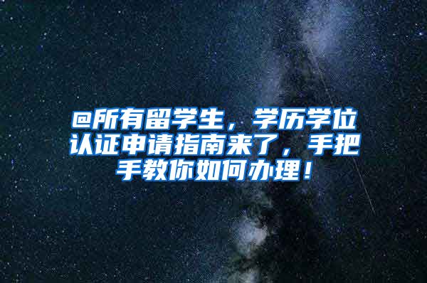 @所有留学生，学历学位认证申请指南来了，手把手教你如何办理！