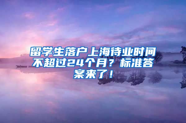 留学生落户上海待业时间不超过24个月？标准答案来了！