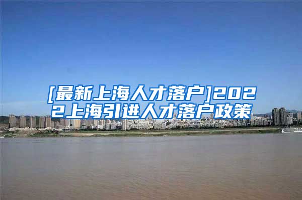 [最新上海人才落户]2022上海引进人才落户政策