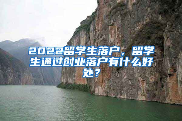 2022留学生落户，留学生通过创业落户有什么好处？