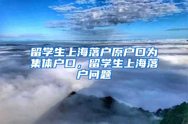 留学生上海落户原户口为集体户口，留学生上海落户问题