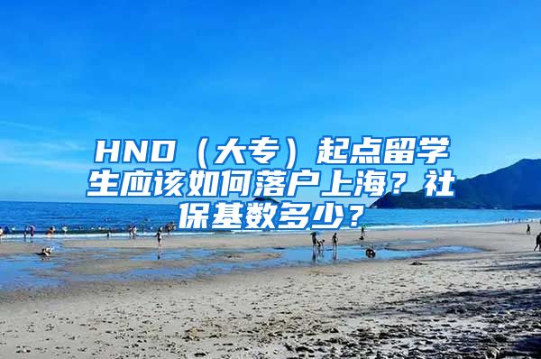 HND（大专）起点留学生应该如何落户上海？社保基数多少？