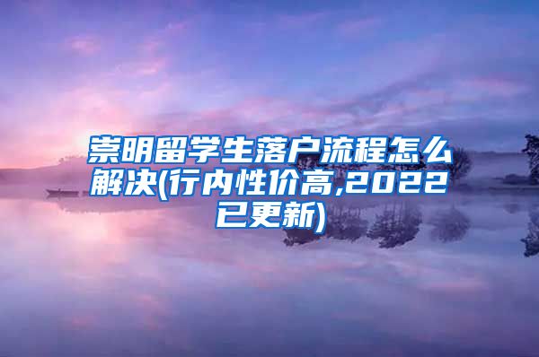 崇明留学生落户流程怎么解决(行内性价高,2022已更新)