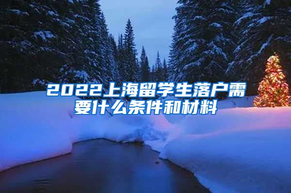 2022上海留学生落户需要什么条件和材料