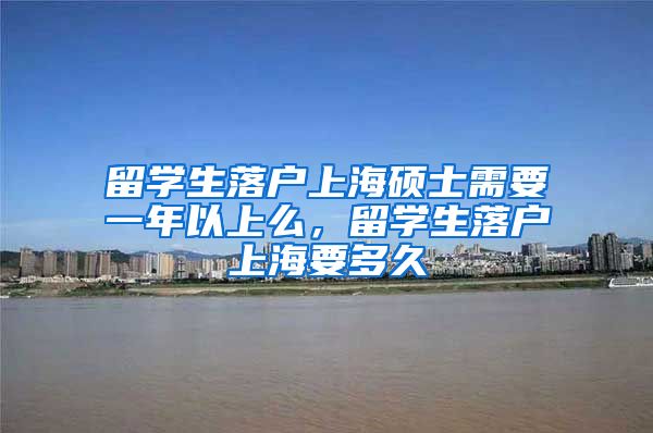 留学生落户上海硕士需要一年以上么，留学生落户上海要多久