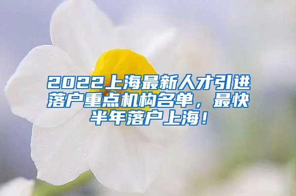 2022上海最新人才引进落户重点机构名单，最快半年落户上海！