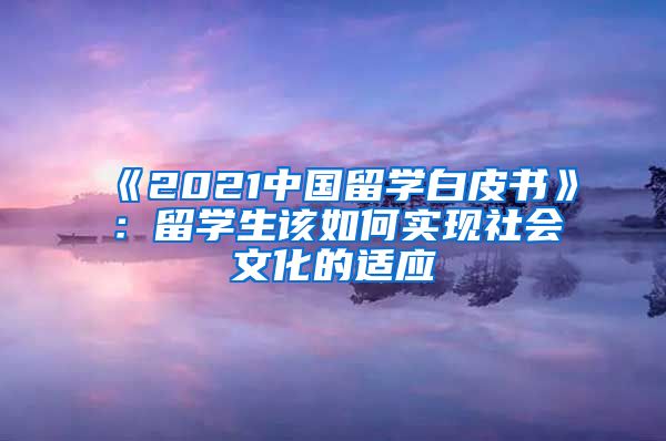 《2021中国留学白皮书》：留学生该如何实现社会文化的适应