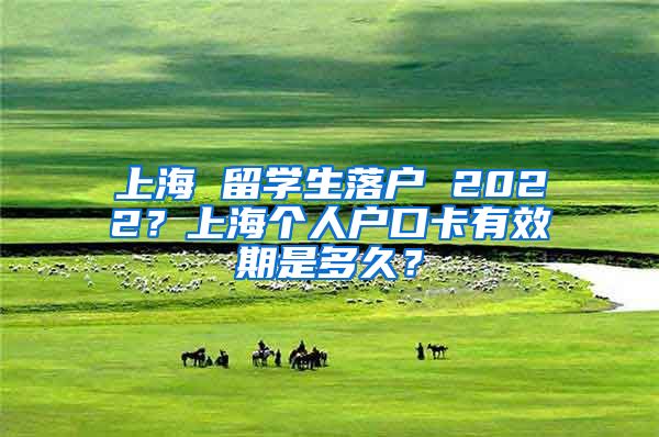 上海 留学生落户 2022？上海个人户口卡有效期是多久？