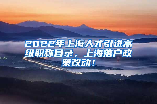 2022年上海人才引进高级职称目录，上海落户政策改动！