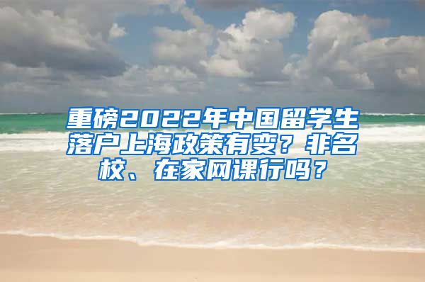 重磅2022年中国留学生落户上海政策有变？非名校、在家网课行吗？