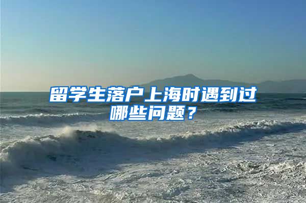 留学生落户上海时遇到过哪些问题？