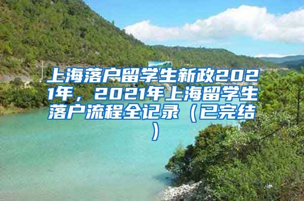 上海落户留学生新政2021年，2021年上海留学生落户流程全记录（已完结）