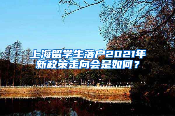 上海留学生落户2021年新政策走向会是如何？