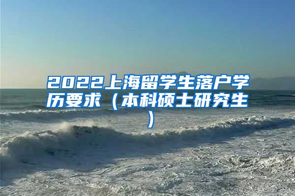 2022上海留学生落户学历要求（本科硕士研究生）