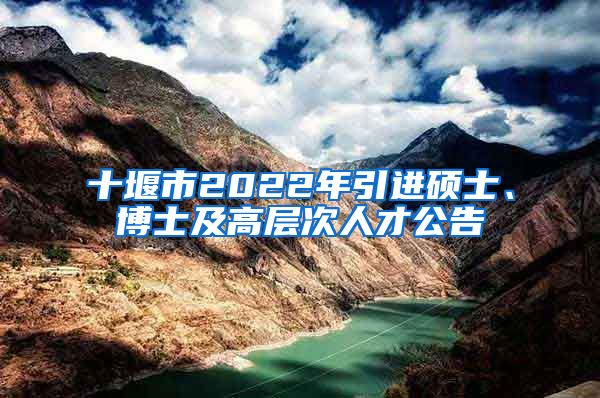 十堰市2022年引进硕士、博士及高层次人才公告