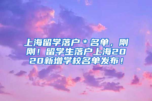 上海留学落户＊名单，刚刚！留学生落户上海2020新增学校名单发布！