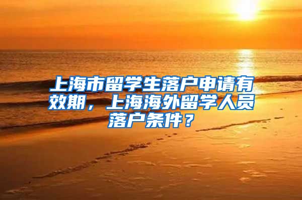 上海市留学生落户申请有效期，上海海外留学人员落户条件？