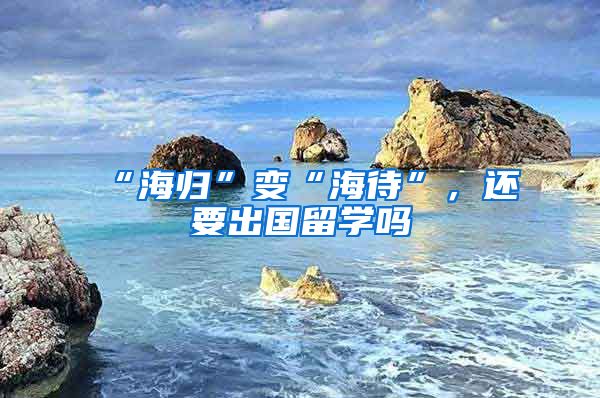 “海归”变“海待”，还要出国留学吗