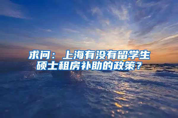 求问：上海有没有留学生硕士租房补助的政策？