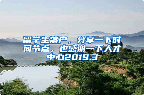 留学生落户，分享一下时间节点，也感谢一下人才中心2019.3