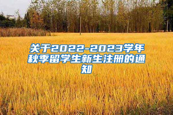 关于2022-2023学年秋季留学生新生注册的通知