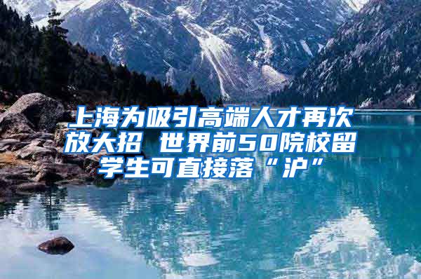 上海为吸引高端人才再次放大招 世界前50院校留学生可直接落“沪”