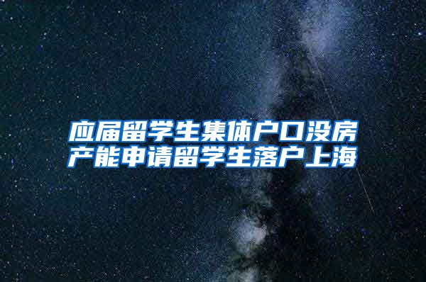 应届留学生集体户口没房产能申请留学生落户上海