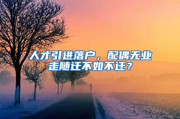 人才引进落户，配偶无业走随迁不如不迁？