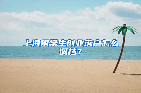 上海留学生创业落户怎么调档？