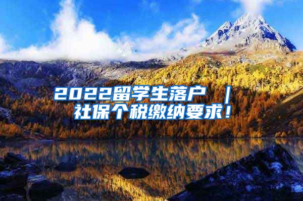 2022留学生落户 ｜ 社保个税缴纳要求！