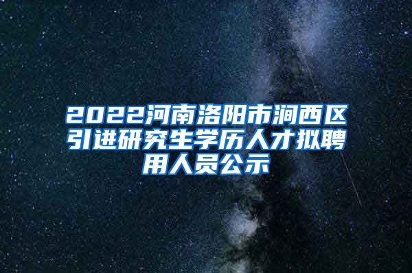 2022河南洛阳市涧西区引进研究生学历人才拟聘用人员公示