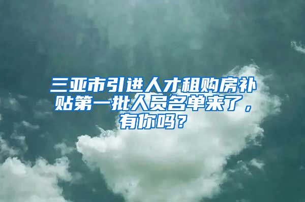 三亚市引进人才租购房补贴第一批人员名单来了，有你吗？